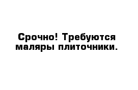Срочно! Требуются маляры-плиточники.